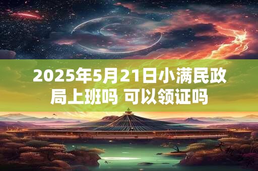2025年5月21日小满民政局上班吗 可以领证吗
