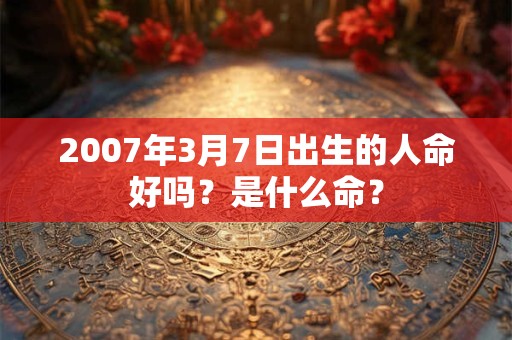 2007年3月7日出生的人命好吗？是什么命？