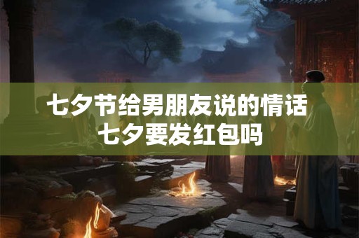 七夕节给男朋友说的情话 七夕要发红包吗