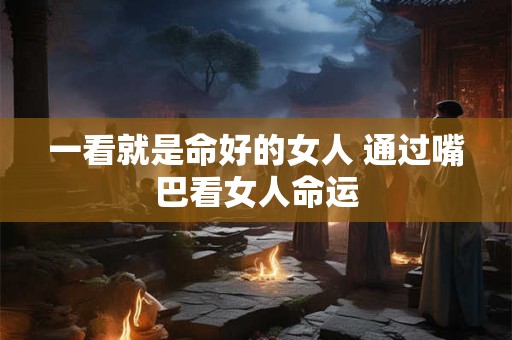 一看就是命好的女人 通过嘴巴看女人命运
