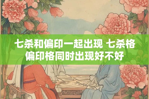 七杀和偏印一起出现 七杀格偏印格同时出现好不好 七杀和偏印一起出现 七杀格偏印格同时出现好不好