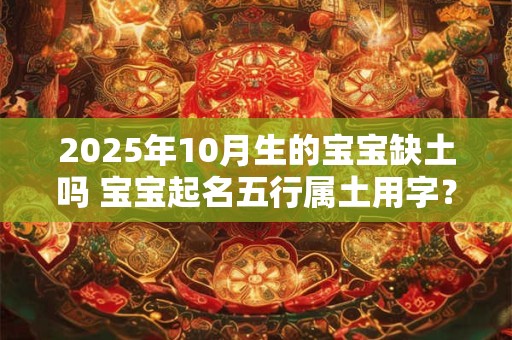 2025年10月生的宝宝缺土吗 宝宝起名五行属土用字？
