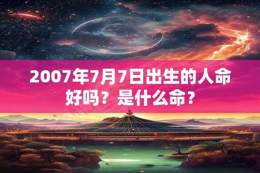 2007年7月7日出生的人命好吗？是什么命？