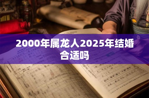 2000年属龙人2025年结婚合适吗