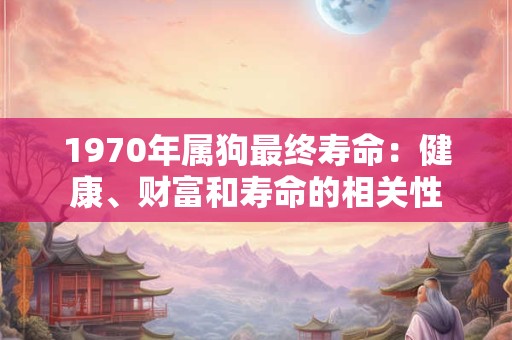 1970年属狗最终寿命：健康、财富和寿命的相关性