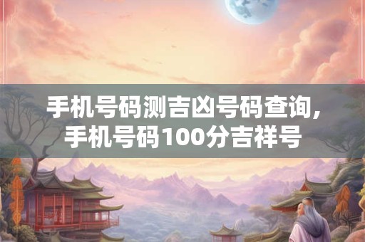 手机号码测吉凶号码查询,手机号码100分吉祥号