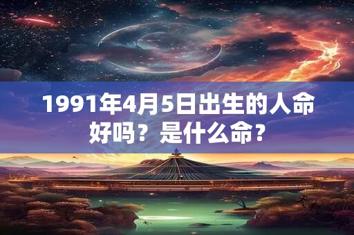 1991年4月5日出生的人命好吗？是什么命？