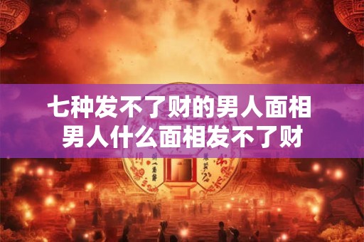 七种发不了财的男人面相 男人什么面相发不了财