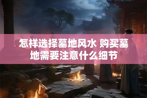 怎样选择墓地风水 购买墓地需要注意什么细节