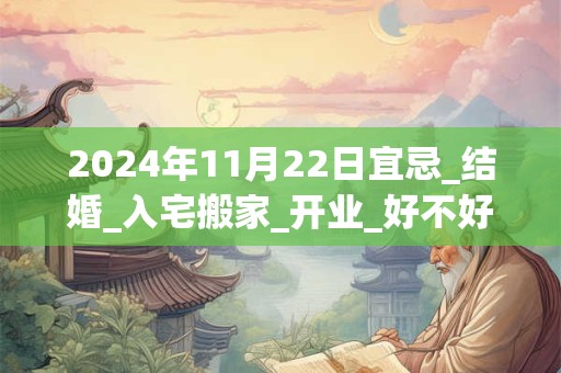 2024年11月22日宜忌_结婚_入宅搬家_开业_好不好？