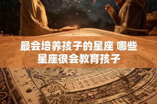 最会培养孩子的星座 哪些星座很会教育孩子