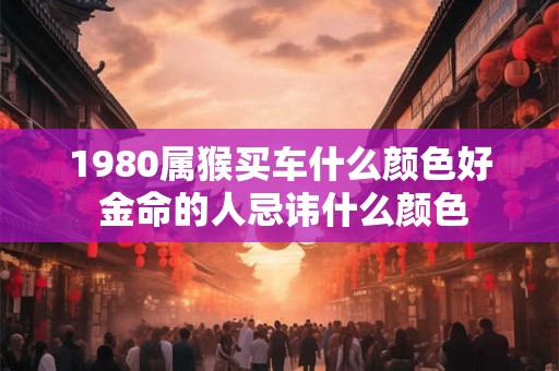 1980属猴买车什么颜色好 金命的人忌讳什么颜色 1980属猴买车什么颜色好 金命的人忌讳什么颜色