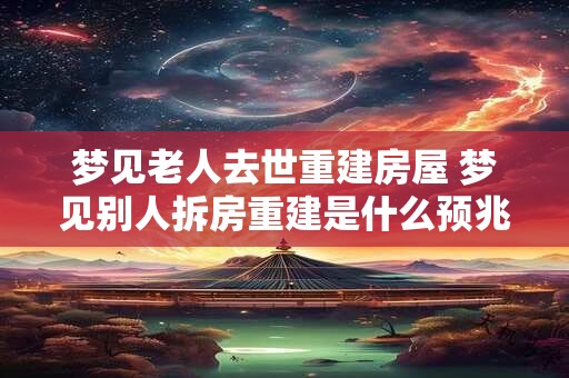 详细阅读:梦见老人去世重建房屋 梦见别人拆房重建是什么预兆 梦见老人去世重建房屋 梦见别人拆房重建是什么预兆