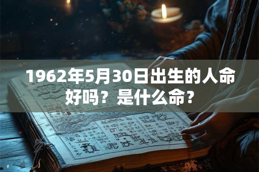 1962年5月30日出生的人命好吗？是什么命？