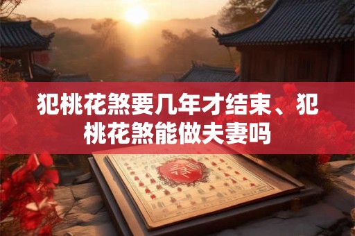 犯桃花煞要几年才结束、犯桃花煞能做夫妻吗