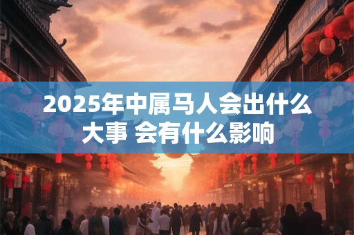 2025年中属马人会出什么大事 会有什么影响 2025年中属马人会出什么大事 会有什么影响
