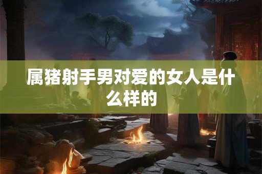 属猪射手男对爱的女人是什么样的