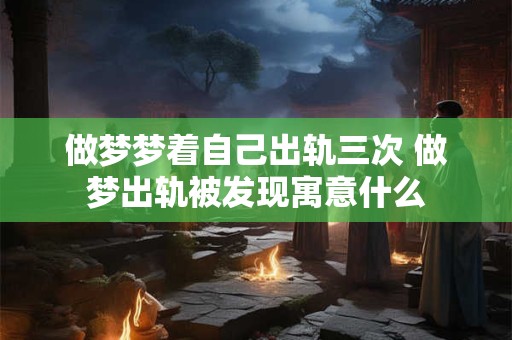 做梦梦着自己出轨三次 做梦出轨被发现寓意什么