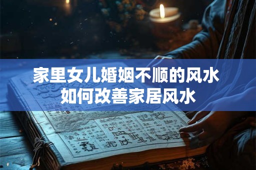 家里女儿婚姻不顺的风水 如何改善家居风水