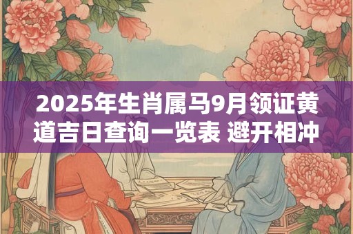 2025年生肖属马9月领证黄道吉日查询一览表 避开相冲生肖