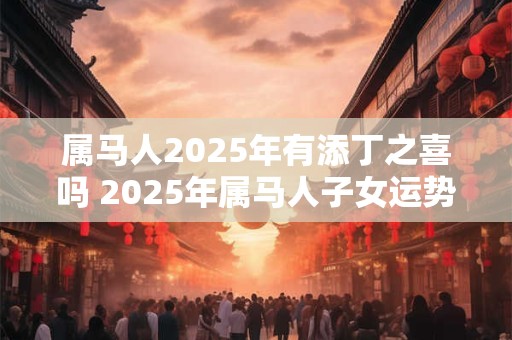 属马人2025年有添丁之喜吗 2025年属马人子女运势