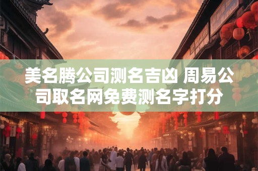 美名腾公司测名吉凶 周易公司取名网免费测名字打分