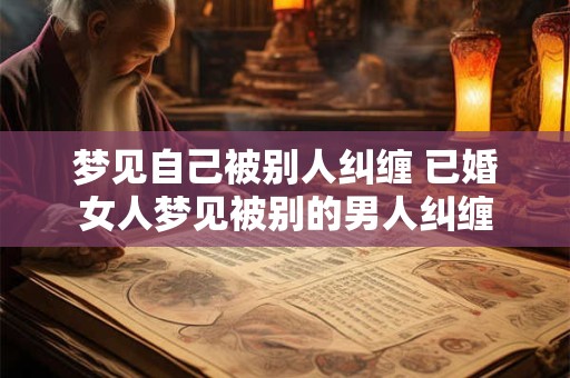 梦见自己被别人纠缠 已婚女人梦见被别的男人纠缠