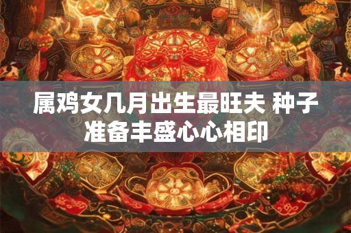 属鸡女几月出生最旺夫 种子准备丰盛心心相印