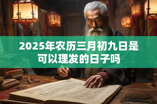2025年农历三月初九日是可以理发的日子吗