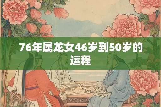 76年属龙女46岁到50岁的运程