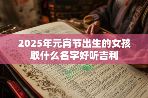 2025年元宵节出生的女孩取什么名字好听吉利