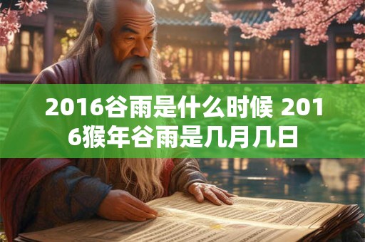 2016谷雨是什么时候 2016猴年谷雨是几月几日 2016谷雨是什么时候 2016猴年谷雨是几月几日