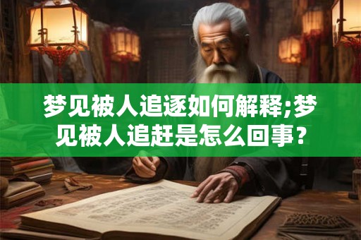 梦见被人追逐如何解释;梦见被人追赶是怎么回事？