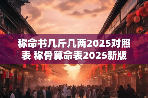 称命书几斤几两2025对照表 称骨算命表2025新版
