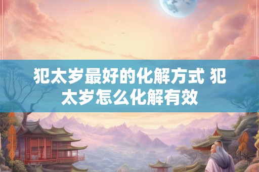 犯太岁最好的化解方式 犯太岁怎么化解有效
