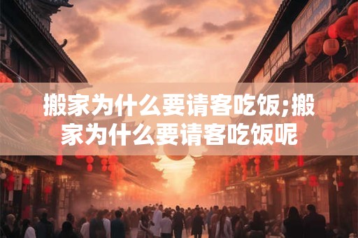 搬家为什么要请客吃饭;搬家为什么要请客吃饭呢