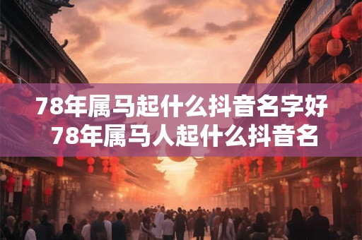 详细阅读:78年属马起什么抖音名字好 78年属马人起什么抖音名最旺 78年属马起什么抖音名字好 78年属马人起什么抖音名最旺