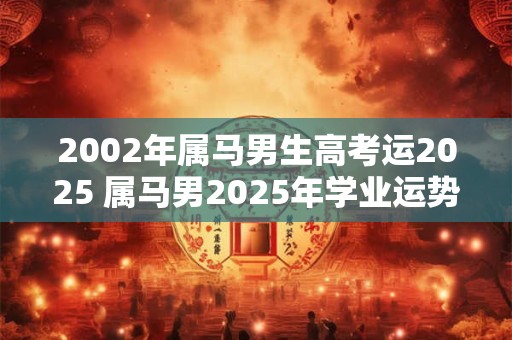 2002年属马男生高考运2025 属马男2025年学业运势如何