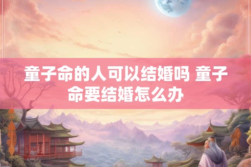 童子命的人可以结婚吗 童子命要结婚怎么办