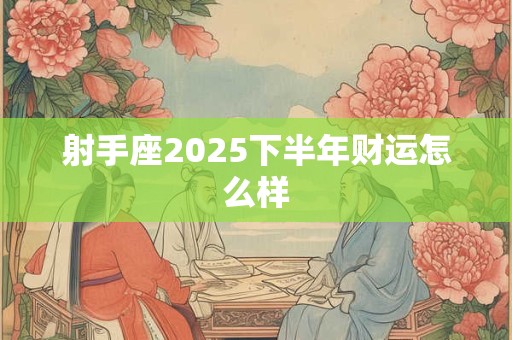 射手座2025下半年财运怎么样