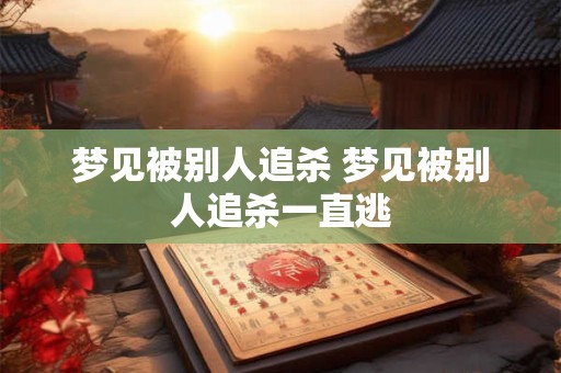 梦见被别人追杀 梦见被别人追杀一直逃