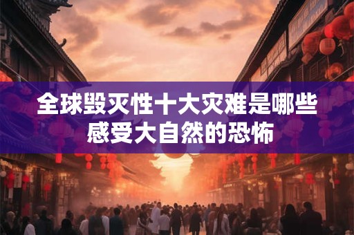 全球毁灭性十大灾难是哪些 感受大自然的恐怖