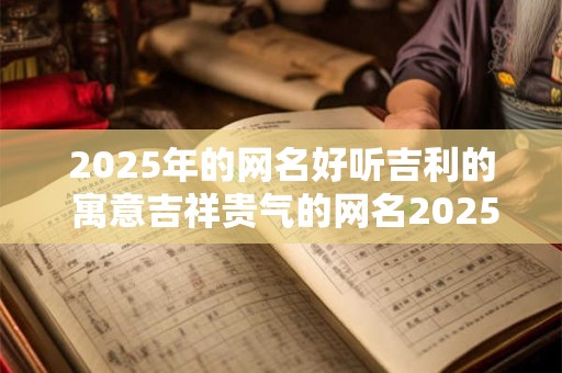 2025年的网名好听吉利的 寓意吉祥贵气的网名2025