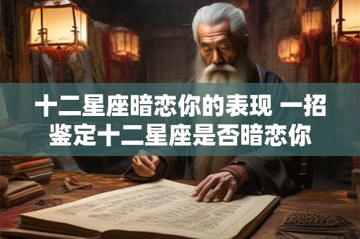 十二星座暗恋你的表现 一招鉴定十二星座是否暗恋你