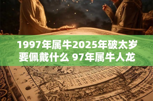 1997年属牛2025年破太岁要佩戴什么 97年属牛人龙年犯太岁怎么化解