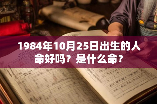 1984年10月25日出生的人命好吗？是什么命？