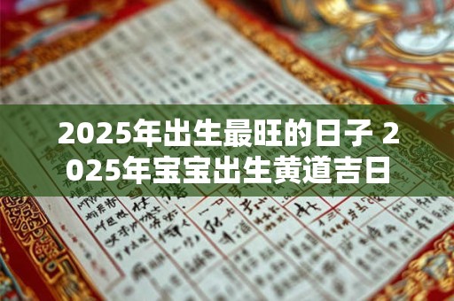 2025年出生最旺的日子 2025年宝宝出生黄道吉日