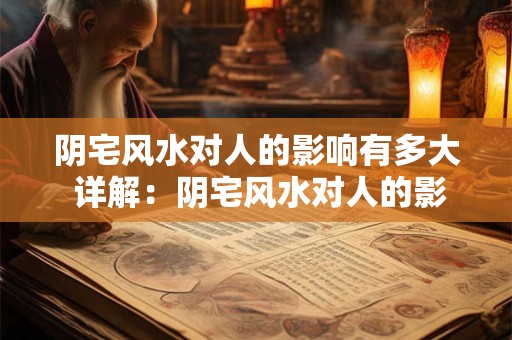 阴宅风水对人的影响有多大 详解：阴宅风水对人的影响