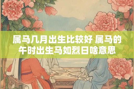 属马几月出生比较好 属马的午时出生马如烈日啥意思