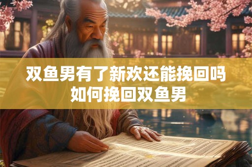 双鱼男有了新欢还能挽回吗 如何挽回双鱼男
